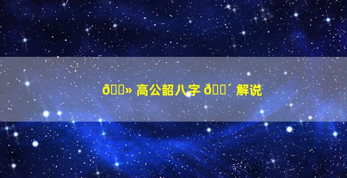 🌻 高公韶八字 🐴 解说